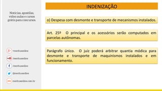 o) Despesa com desmonte e transporte de mecanismos instalados.
Art. 25º O principal e os acessórios serão computados em
parcelas autônomas.
Parágrafo único. O juiz poderá arbitrar quantia módica para
desmonte e transporte de maquinismos instalados e em
funcionamento.
INDENIZAÇÃO
 