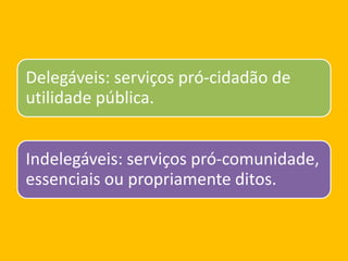 Delegáveis: serviços pró-cidadão de
utilidade pública.
Indelegáveis: serviços pró-comunidade,
essenciais ou propriamente ditos.
 