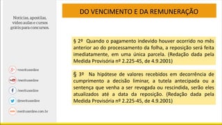 DO VENCIMENTO E DA REMUNERAÇÃO
§ 2º Quando o pagamento indevido houver ocorrido no mês
anterior ao do processamento da folha, a reposição será feita
imediatamente, em uma única parcela. (Redação dada pela
Medida Provisória nº 2.225-45, de 4.9.2001)
§ 3º Na hipótese de valores recebidos em decorrência de
cumprimento a decisão liminar, a tutela antecipada ou a
sentença que venha a ser revogada ou rescindida, serão eles
atualizados até a data da reposição. (Redação dada pela
Medida Provisória nº 2.225-45, de 4.9.2001)
 
