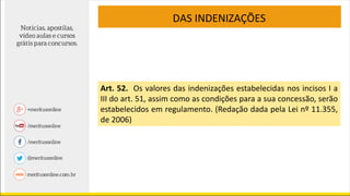 DAS INDENIZAÇÕES
Art. 52. Os valores das indenizações estabelecidas nos incisos I a
III do art. 51, assim como as condições para a sua concessão, serão
estabelecidos em regulamento. (Redação dada pela Lei nº 11.355,
de 2006)
 