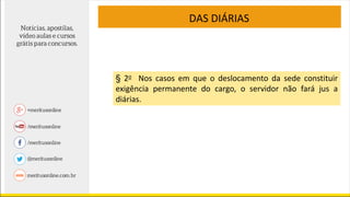DAS DIÁRIAS
§ 2o Nos casos em que o deslocamento da sede constituir
exigência permanente do cargo, o servidor não fará jus a
diárias.
 