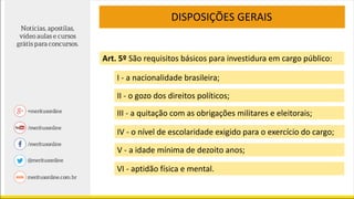 I - a nacionalidade brasileira;
Art. 5º São requisitos básicos para investidura em cargo público:
II - o gozo dos direitos políticos;
III - a quitação com as obrigações militares e eleitorais;
IV - o nível de escolaridade exigido para o exercício do cargo;
V - a idade mínima de dezoito anos;
VI - aptidão física e mental.
DISPOSIÇÕES GERAIS
 