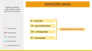 VI - reversão;
VII - aproveitamento;
VIII - reintegração;
IX - recondução.
DISPOSIÇÕES GERAIS
PROVIMENTO DERIVADO
 
