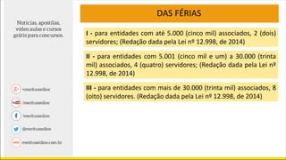 DAS FÉRIAS
I - para entidades com até 5.000 (cinco mil) associados, 2 (dois)
servidores; (Redação dada pela Lei nº 12.998, de 2014)
II - para entidades com 5.001 (cinco mil e um) a 30.000 (trinta
mil) associados, 4 (quatro) servidores; (Redação dada pela Lei nº
12.998, de 2014)
III - para entidades com mais de 30.000 (trinta mil) associados, 8
(oito) servidores. (Redação dada pela Lei nº 12.998, de 2014)
 