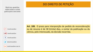 DO DIREITO DE PETIÇÃO
Art. 108. O prazo para interposição de pedido de reconsideração
ou de recurso é de 30 (trinta) dias, a contar da publicação ou da
ciência, pelo interessado, da decisão recorrida.
 