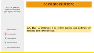 DO DIREITO DE PETIÇÃO
Art. 112. A prescrição é de ordem pública, não podendo ser
relevada pela administração.
 