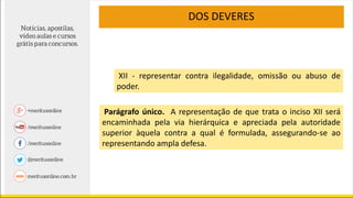 XII - representar contra ilegalidade, omissão ou abuso de
poder.
Parágrafo único. A representação de que trata o inciso XII será
encaminhada pela via hierárquica e apreciada pela autoridade
superior àquela contra a qual é formulada, assegurando-se ao
representando ampla defesa.
DOS DEVERES
 