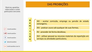 DAS PROIBIÇÕES
XIII - aceitar comissão, emprego ou pensão de estado
estrangeiro;
XIV - praticar usura sob qualquer de suas formas;
XV - proceder de forma desidiosa;
XVI - utilizar pessoal ou recursos materiais da repartição em
serviços ou atividades particulares;
 