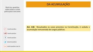 DA ACUMULAÇÃO
Art. 118. Ressalvados os casos previstos na Constituição, é vedada a
acumulação remunerada de cargos públicos.
 