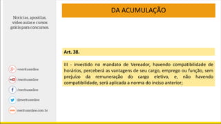 DA ACUMULAÇÃO
Art. 38.
III - investido no mandato de Vereador, havendo compatibilidade de
horários, perceberá as vantagens de seu cargo, emprego ou função, sem
prejuízo da remuneração do cargo eletivo, e, não havendo
compatibilidade, será aplicada a norma do inciso anterior;
 