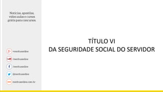 TÍTULO VI
DA SEGURIDADE SOCIAL DO SERVIDOR
 