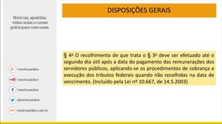 DISPOSIÇÕES GERAIS
§ 4o O recolhimento de que trata o § 3o deve ser efetuado até o
segundo dia útil após a data do pagamento das remunerações dos
servidores públicos, aplicando-se os procedimentos de cobrança e
execução dos tributos federais quando não recolhidas na data de
vencimento. (Incluído pela Lei nº 10.667, de 14.5.2003)
 