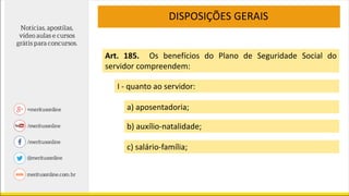 DISPOSIÇÕES GERAIS
Art. 185. Os benefícios do Plano de Seguridade Social do
servidor compreendem:
I - quanto ao servidor:
a) aposentadoria;
b) auxílio-natalidade;
c) salário-família;
 
