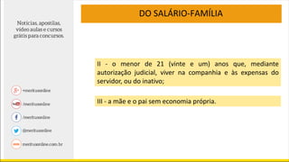 DO SALÁRIO-FAMÍLIA
II - o menor de 21 (vinte e um) anos que, mediante
autorização judicial, viver na companhia e às expensas do
servidor, ou do inativo;
III - a mãe e o pai sem economia própria.
 