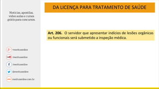 DA LICENÇA PARA TRATAMENTO DE SAÚDE
Art. 206. O servidor que apresentar indícios de lesões orgânicas
ou funcionais será submetido a inspeção médica.
 