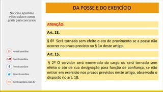 Art. 13.
§ 6º Será tornado sem efeito o ato de provimento se a posse não
ocorrer no prazo previsto no § 1o deste artigo.
DA POSSE E DO EXERCÍCIO
Art. 15.
§ 2º O servidor será exonerado do cargo ou será tornado sem
efeito o ato de sua designação para função de confiança, se não
entrar em exercício nos prazos previstos neste artigo, observado o
disposto no art. 18.
ATENÇÃO:
 