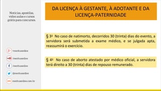 DA LICENÇA À GESTANTE, À ADOTANTE E DA
LICENÇA-PATERNIDADE
§ 3o No caso de natimorto, decorridos 30 (trinta) dias do evento, a
servidora será submetida a exame médico, e se julgada apta,
reassumirá o exercício.
§ 4o No caso de aborto atestado por médico oficial, a servidora
terá direito a 30 (trinta) dias de repouso remunerado.
 
