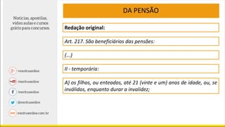 Redação original:
Art. 217. São beneficiários das pensões:
DA PENSÃO
(...)
II - temporária:
A) os filhos, ou enteados, até 21 (vinte e um) anos de idade, ou, se
inválidos, enquanto durar a invalidez;
 