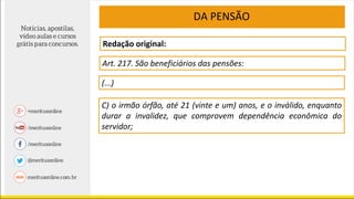Redação original:
Art. 217. São beneficiários das pensões:
(...)
C) o irmão órfão, até 21 (vinte e um) anos, e o inválido, enquanto
durar a invalidez, que comprovem dependência econômica do
servidor;
DA PENSÃO
 