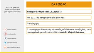 Art. 217. São beneficiários das pensões:
I - o cônjuge;
II - o cônjuge divorciado, separado judicialmente ou de fato, com
percepção de pensão alimentícia estabelecida judicialmente;
DA PENSÃO
Redação dada pela Lei 13.135/2015
 