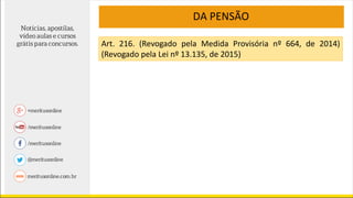 DA PENSÃO
Art. 216. (Revogado pela Medida Provisória nº 664, de 2014)
(Revogado pela Lei nº 13.135, de 2015)
 