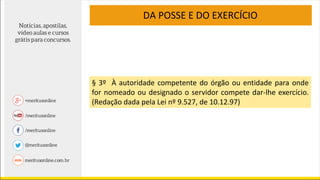 § 3º À autoridade competente do órgão ou entidade para onde
for nomeado ou designado o servidor compete dar-lhe exercício.
(Redação dada pela Lei nº 9.527, de 10.12.97)
DA POSSE E DO EXERCÍCIO
 