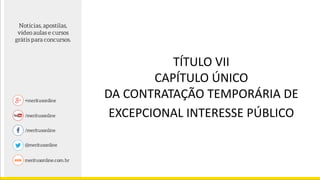 TÍTULO VII
CAPÍTULO ÚNICO
DA CONTRATAÇÃO TEMPORÁRIA DE
EXCEPCIONAL INTERESSE PÚBLICO
 