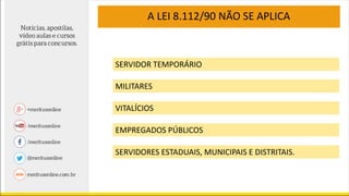 A LEI 8.112/90 NÃO SE APLICA
MILITARES
VITALÍCIOS
EMPREGADOS PÚBLICOS
SERVIDORES ESTADUAIS, MUNICIPAIS E DISTRITAIS.
SERVIDOR TEMPORÁRIO
 