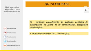 DA ESTABILIDADE
III - mediante procedimento de avaliação periódica de
desempenho, na forma de lei complementar, assegurada
ampla defesa.
+ EXCESSO DE DESPESA (art. 169 da CF/88).
CF
 