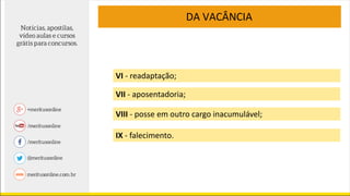 VI - readaptação;
VII - aposentadoria;
VIII - posse em outro cargo inacumulável;
IX - falecimento.
DA VACÂNCIA
 