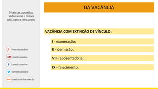 VACÂNCIA COM EXTINÇÃO DE VÍNCULO:
VII - aposentadoria;
IX - falecimento.
DA VACÂNCIA
I - exoneração;
II - demissão;
 