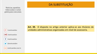 Art. 39. O disposto no artigo anterior aplica-se aos titulares de
unidades administrativas organizadas em nível de assessoria.
DA SUBSTITUIÇÃO
 