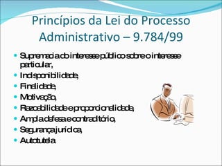 Princípios da Lei do Processo Administrativo – 9.784/99 Supremacia do interesse público sobre o interesse particular, Indisponibilidade, Finalidade, Motivação, Razoabilidade e proporcionalidade, Ampla defesa e contraditório, Segurança jurídica, Autotutela 