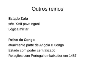 Outros reinos
Estado Zulu
séc. XVII povo nguni
Lógica militar
Reino do Congo
atualmente parte de Angola e Congo
Estado com poder centralizado
Relações com Portugal embaixador em 1487
 