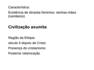 Característica:
Existência de dinastia feminina: rainhas-mães
(candaces)
Civilização axumita
Região da Etiópia
século II depois de Cristo
Presença do cristianismo
Posterior islamização
 
