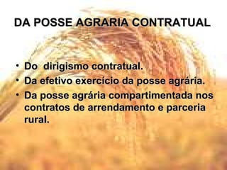 DA POSSE AGRARIA CONTRATUAL Do  dirigismo contratual. Da efetivo exercício da posse agrária. Da posse agrária compartimentada nos contratos de arrendamento e parceria rural. 