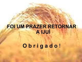 FOI UM PRAZER RETORNAR A IJUÍ O b r i g a d o  ! 