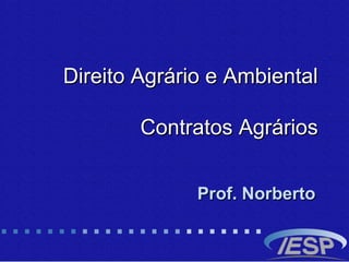 Direito Agrário e AmbientalDireito Agrário e Ambiental
Contratos AgráriosContratos Agrários
Prof. NorbertoProf. Norberto
 