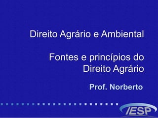 Direito Agrário e Ambiental
Fontes e princípios do
Direito Agrário
Prof. Norberto
 