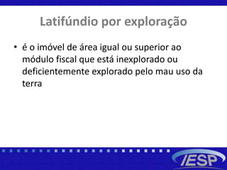 Latifúndio por exploração
• é o imóvel de área igual ou superior ao
módulo fiscal que está inexplorado ou
deficientemente explorado pelo mau uso da
terra
 