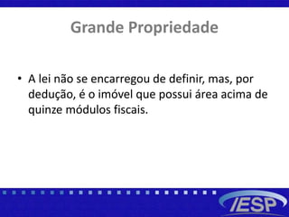 Grande Propriedade
• A lei não se encarregou de definir, mas, por
dedução, é o imóvel que possui área acima de
quinze módulos fiscais.
 