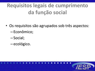 Requisitos legais de cumprimento
da função social
• Os requisitos são agrupados sob três aspectos:
–Econômico;
–Social;
–ecológico.
 