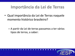 Importância da Lei de Terras
• Qual importância da Lei de Terras naquele
momento histórico brasileiro?
– A partir da Lei de terras passamos a ter vários
tipos de terras, a saber:
 