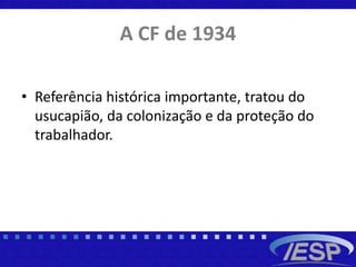 A CF de 1934
• Referência histórica importante, tratou do
usucapião, da colonização e da proteção do
trabalhador.
 