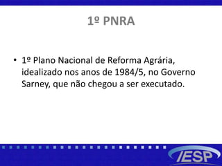 1º PNRA
• 1º Plano Nacional de Reforma Agrária,
idealizado nos anos de 1984/5, no Governo
Sarney, que não chegou a ser executado.
 