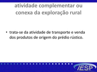 atividade complementar ou
conexa da exploração rural
• trata-se da atividade de transporte e venda
dos produtos de origem do prédio rústico.
 