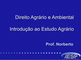 Direito Agrário e Ambiental
Introdução ao Estudo Agrário
Prof. Norberto
 