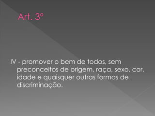 IV - promover o bem de todos, sem
preconceitos de origem, raça, sexo, cor,
idade e quaisquer outras formas de
discriminação.
 