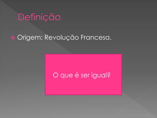  Origem: Revolução Francesa.
O que é ser igual?
 