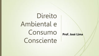 Direito
Ambiental e
Consumo
Consciente
Prof. José Lima
 